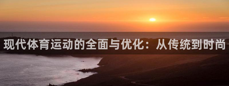 谈球吧体育官网：现代体育运动的全面与优化：从传统到时尚