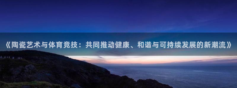 谈球吧体育：《陶瓷艺术与体育竞技：共同推动健康、和谐与可持续发展的新潮流》