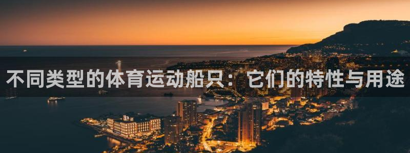 谈球吧体育官网：不同类型的体育运动船只：它们的特性与用途