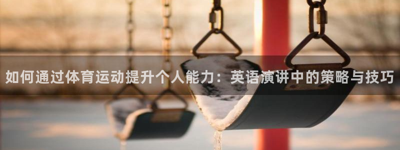 谈球吧体育官网：如何通过体育运动提升个人能力：英语演讲中的策略与技巧