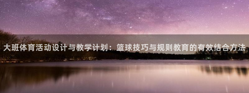 谈球吧：大班体育活动设计与教学计划：篮球技巧与规则教育的有效结合方法