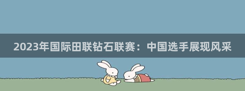 谈球吧体育：2023年国际田联钻石联赛：中国选手展现风采